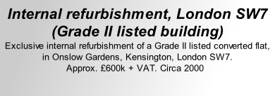 Internal refurbishment, London SW7 (Grade II listed building) Exclusive internal refurbishment of a Grade II listed converted flat,  in Onslow Gardens, Kensington, London SW7. Approx. £600k + VAT. Circa 2000